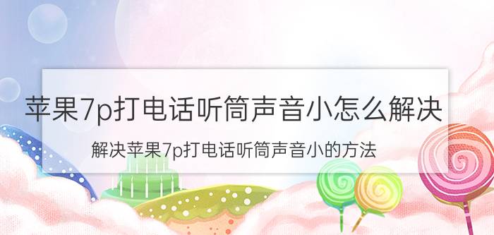 苹果7p打电话听筒声音小怎么解决 解决苹果7p打电话听筒声音小的方法